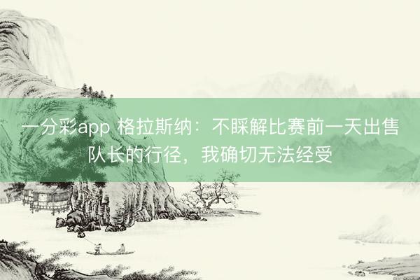 一分彩app 格拉斯纳：不睬解比赛前一天出售队长的行径，我确切无法经受