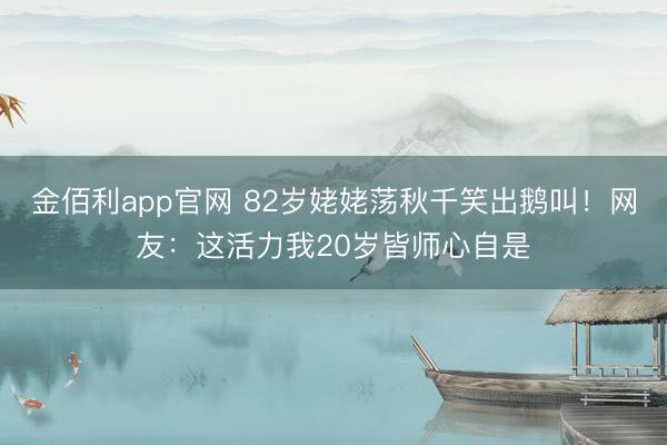金佰利app官网 82岁姥姥荡秋千笑出鹅叫！网友：这活力我20岁皆师心自是