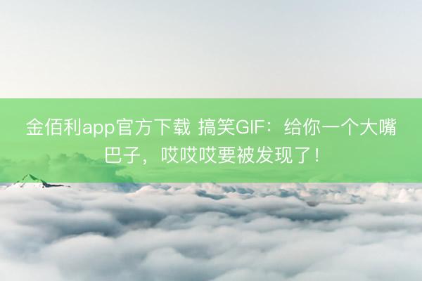 金佰利app官方下载 搞笑GIF：给你一个大嘴巴子，哎哎哎要被发现了！