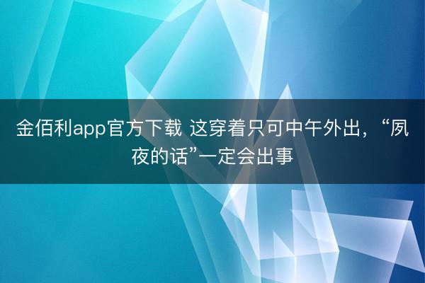 金佰利app官方下载 这穿着只可中午外出，“夙夜的话”一定会出事