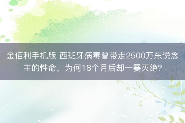 金佰利手机版 西班牙病毒曾带走2500万东说念主的性命，为何18个月后却一霎灭绝？
