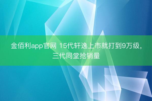 金佰利app官网 15代轩逸上市就打到9万级，三代同堂抢销量
