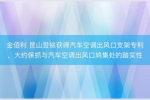 金佰利 昆山翌铭获得汽车空调出风口支架专利，大约保抓与汽车空调出风口鸠集处的踏实性