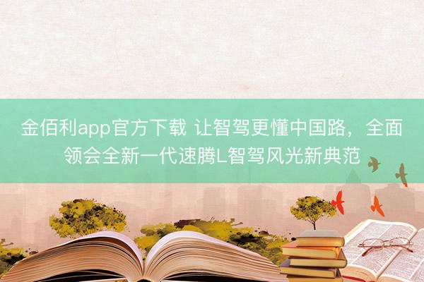 金佰利app官方下载 让智驾更懂中国路，全面领会全新一代速腾L智驾风光新典范