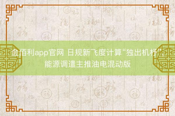 金佰利app官网 日规新飞度计算“独出机杼”，能源调遣主推油电混动版