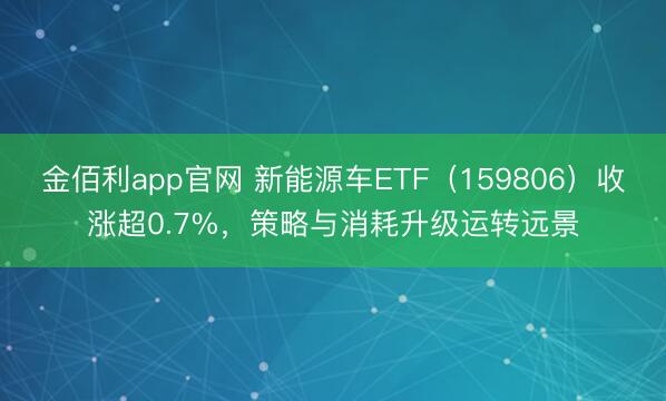 金佰利app官网 新能源车ETF（159806）收涨超0.7%，策略与消耗升级运转远景