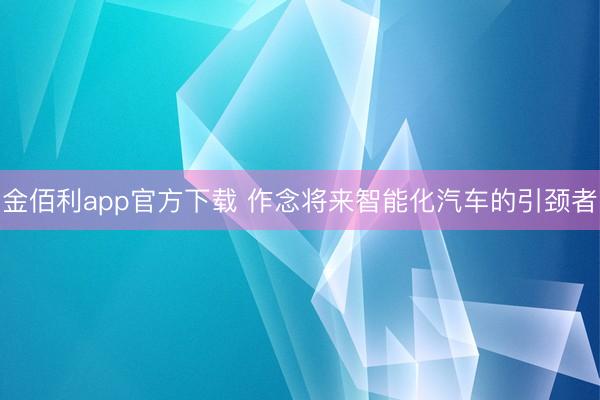 金佰利app官方下载 作念将来智能化汽车的引颈者