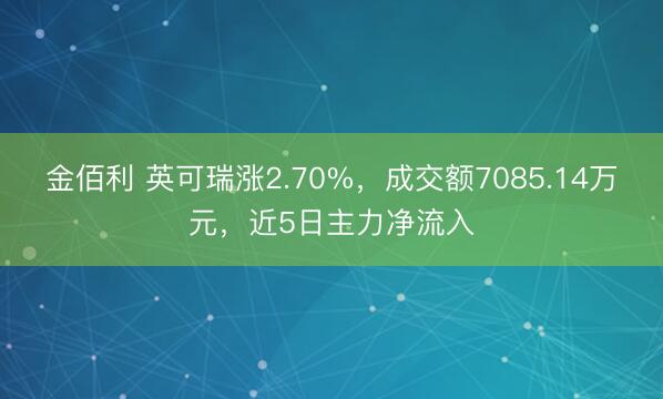 金佰利 英可瑞涨2.70%，成交额7085.14万元，近5日主力净流入