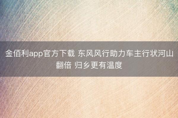 金佰利app官方下载 东风风行助力车主行状河山翻倍 归乡更有温度