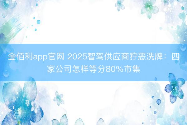 金佰利app官网 2025智驾供应商狞恶洗牌：四家公司怎样等分80%市集