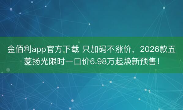 金佰利app官方下载 只加码不涨价，2026款五菱扬光限时一口价6.98万起焕新预售！