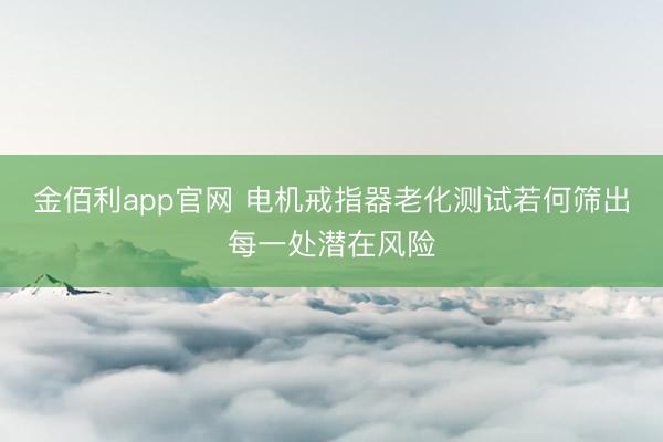 金佰利app官网 电机戒指器老化测试若何筛出每一处潜在风险