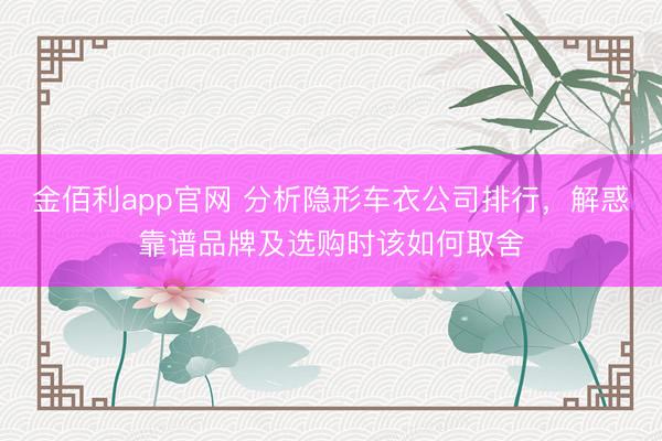 金佰利app官网 分析隐形车衣公司排行，解惑靠谱品牌及选购时该如何取舍