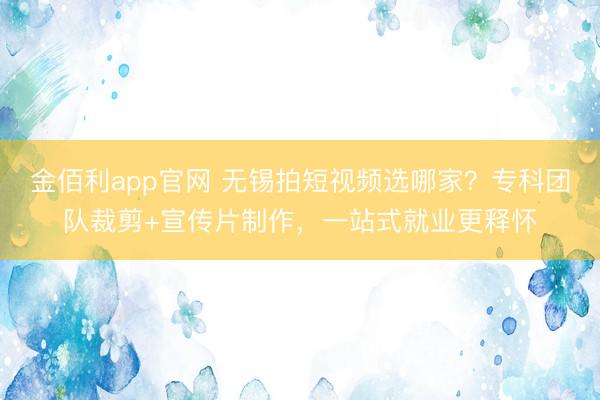 金佰利app官网 无锡拍短视频选哪家？专科团队裁剪+宣传片制作，一站式就业更释怀