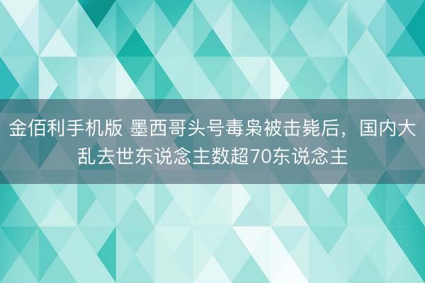 金佰利手机版 墨西哥头号毒枭被击毙后，国内大乱去世东说念主数超70东说念主