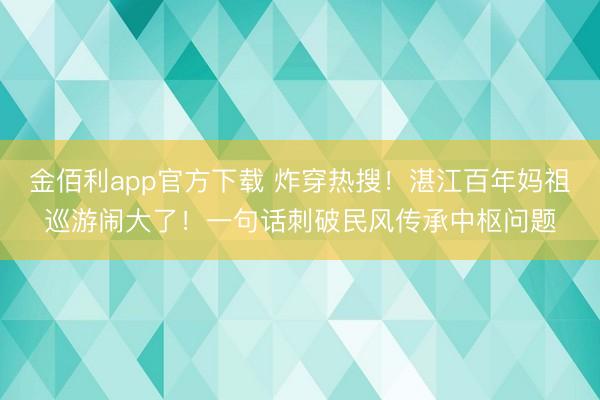 金佰利app官方下载 炸穿热搜！湛江百年妈祖巡游闹大了！一句话刺破民风传承中枢问题
