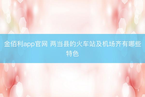 金佰利app官网 两当县的火车站及机场齐有哪些特色