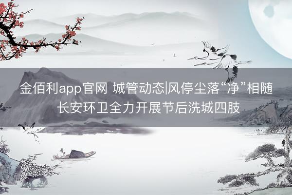 金佰利app官网 城管动态|风停尘落“净”相随 长安环卫全力开展节后洗城四肢