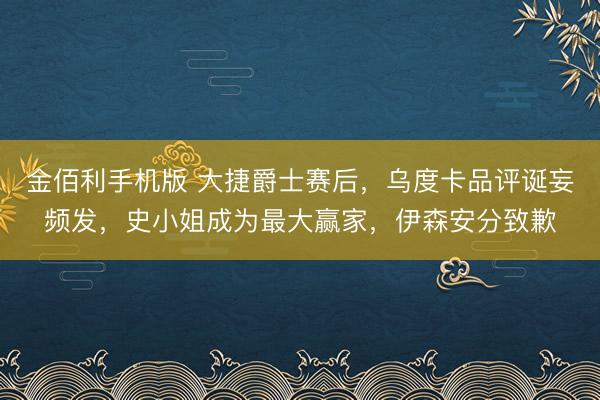 金佰利手机版 大捷爵士赛后，乌度卡品评诞妄频发，史小姐成为最大赢家，伊森安分致歉