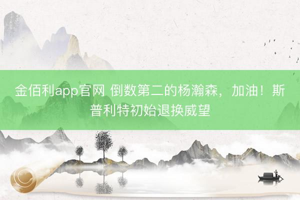 金佰利app官网 倒数第二的杨瀚森，加油！斯普利特初始退换威望