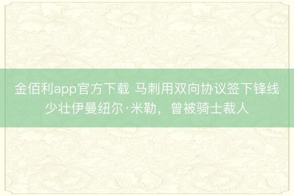 金佰利app官方下载 马刺用双向协议签下锋线少壮伊曼纽尔·米勒，曾被骑士裁人