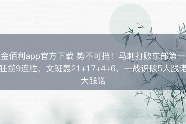 金佰利app官方下载 势不可挡！马刺打败东部第一狂揽9连胜，文班轰21+17+4+6，一战识破5大践诺