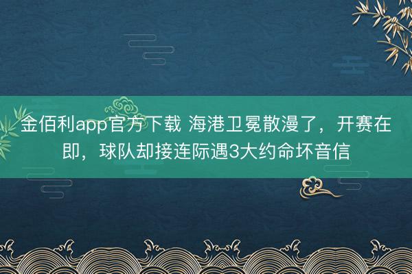 金佰利app官方下载 海港卫冕散漫了，开赛在即，球队却接连际遇3大约命坏音信