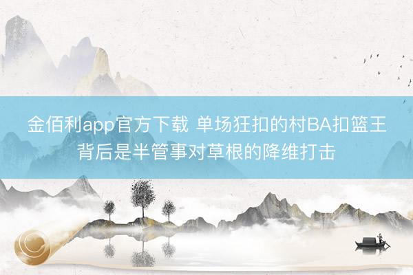 金佰利app官方下载 单场狂扣的村BA扣篮王背后是半管事对草根的降维打击