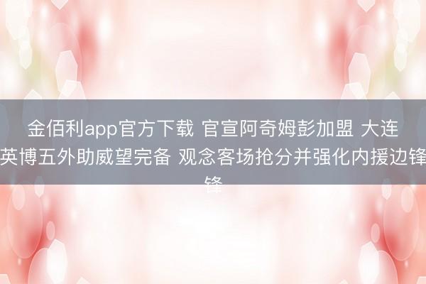 金佰利app官方下载 官宣阿奇姆彭加盟 大连英博五外助威望完备 观念客场抢分并强化内援边锋