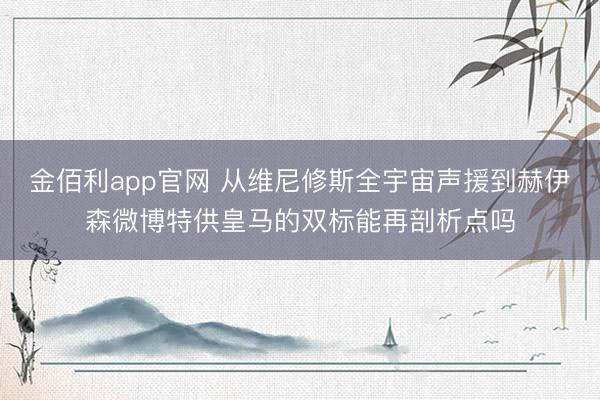 金佰利app官网 从维尼修斯全宇宙声援到赫伊森微博特供皇马的双标能再剖析点吗