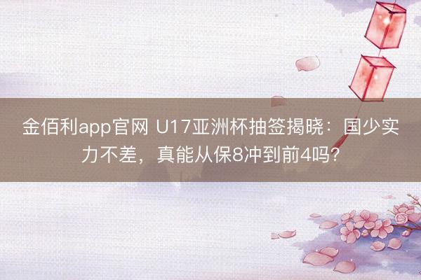 金佰利app官网 U17亚洲杯抽签揭晓：国少实力不差，真能从保8冲到前4吗？
