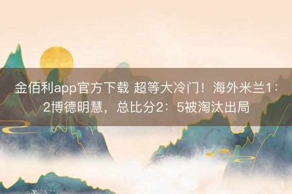 金佰利app官方下载 超等大冷门！海外米兰1：2博德明慧，总比分2：5被淘汰出局