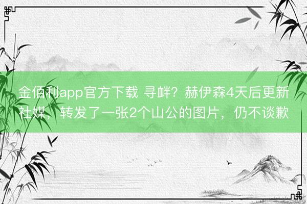 金佰利app官方下载 寻衅？赫伊森4天后更新社媒，转发了一张2个山公的图片，仍不谈歉