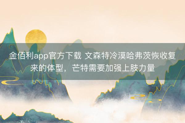 金佰利app官方下载 文森特冷漠哈弗茨恢收复来的体型，芒特需要加强上肢力量