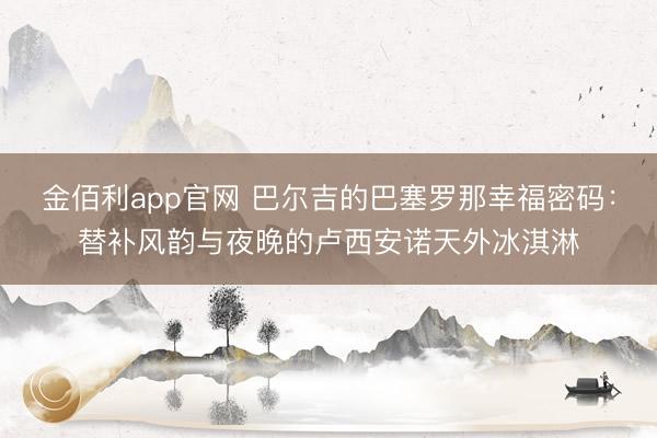 金佰利app官网 巴尔吉的巴塞罗那幸福密码：替补风韵与夜晚的卢西安诺天外冰淇淋