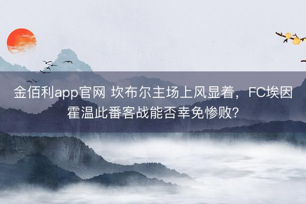 金佰利app官网 坎布尔主场上风显着，FC埃因霍温此番客战能否幸免惨败？