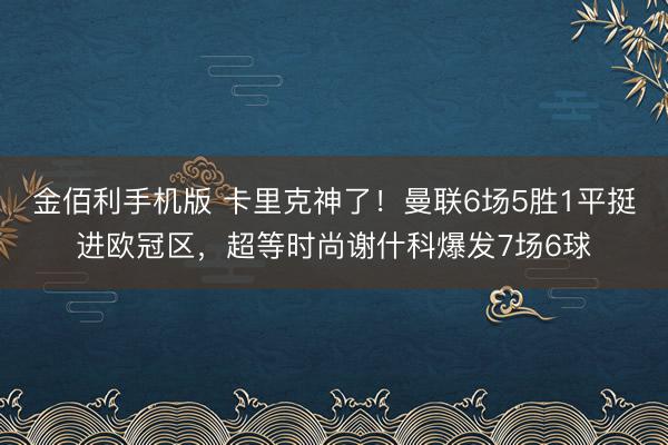 金佰利手机版 卡里克神了！曼联6场5胜1平挺进欧冠区，超等时尚谢什科爆发7场6球