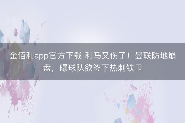 金佰利app官方下载 利马又伤了！曼联防地崩盘，曝球队欲签下热刺铁卫