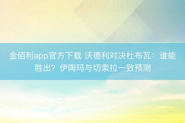 金佰利app官方下载 沃德利对决杜布瓦：谁能胜出？伊陶玛与切索拉一致预测