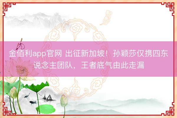 金佰利app官网 出征新加坡！孙颖莎仅携四东说念主团队，王者底气由此走漏