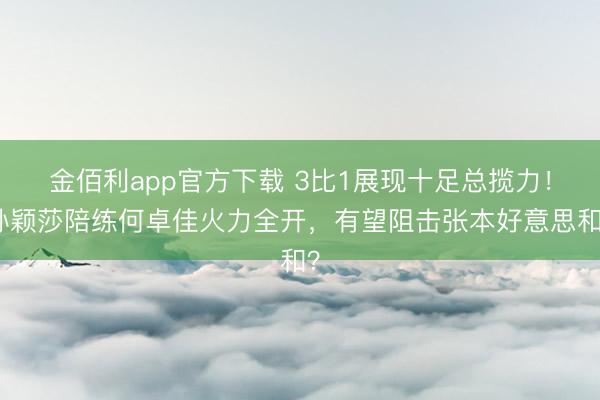 金佰利app官方下载 3比1展现十足总揽力！孙颖莎陪练何卓佳火力全开，有望阻击张本好意思和？