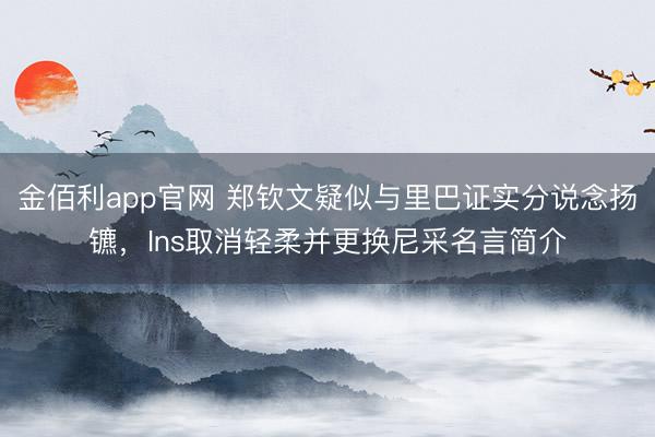 金佰利app官网 郑钦文疑似与里巴证实分说念扬镳，Ins取消轻柔并更换尼采名言简介