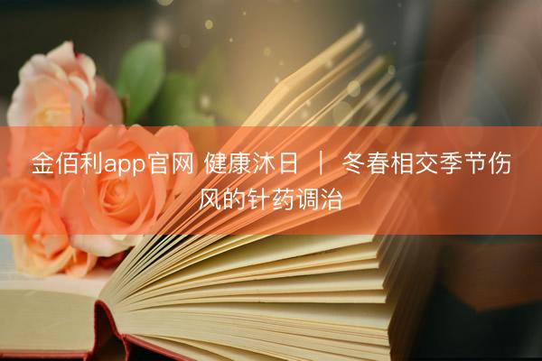 金佰利app官网 健康沐日 ｜ 冬春相交季节伤风的针药调治