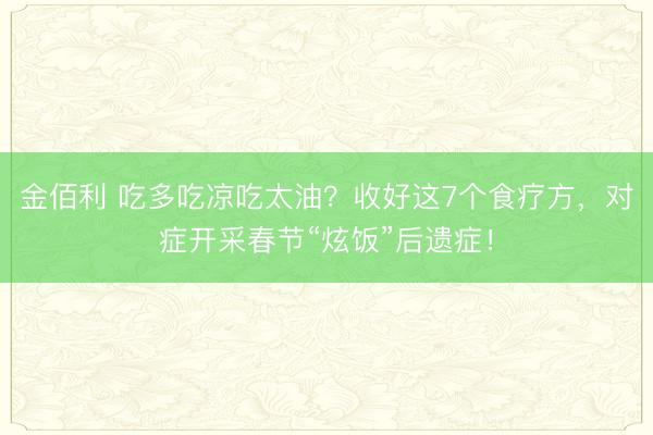 金佰利 吃多吃凉吃太油？收好这7个食疗方，对症开采春节“炫饭”后遗症！