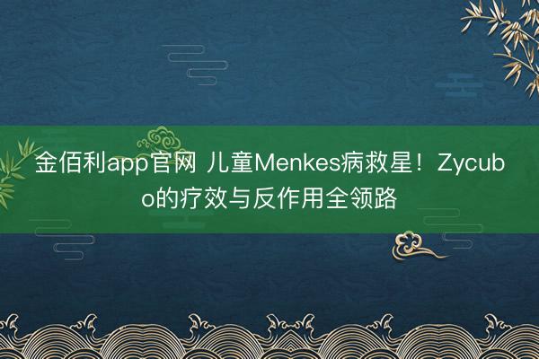 金佰利app官网 儿童Menkes病救星！Zycubo的疗效与反作用全领路