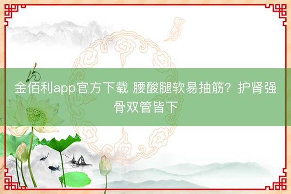 金佰利app官方下载 腰酸腿软易抽筋？护肾强骨双管皆下