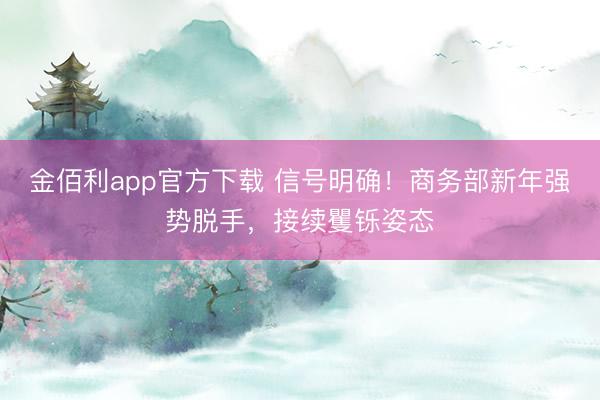 金佰利app官方下载 信号明确！商务部新年强势脱手，接续矍铄姿态