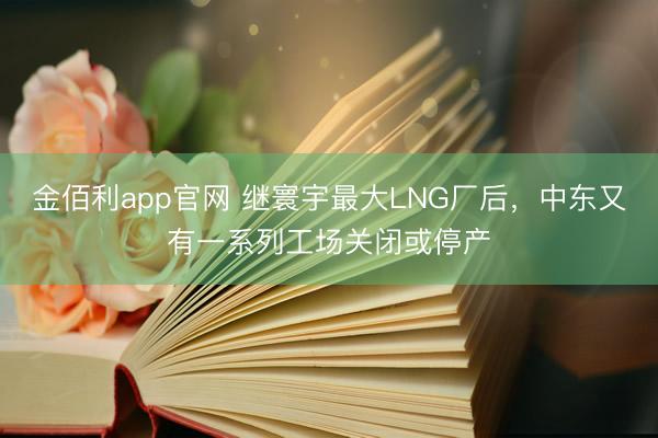 金佰利app官网 继寰宇最大LNG厂后，中东又有一系列工场关闭或停产