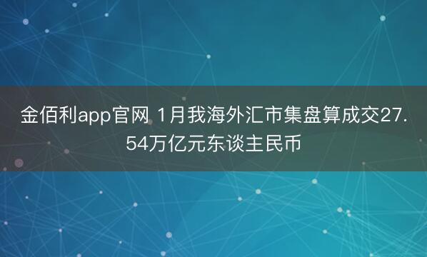 金佰利app官网 1月我海外汇市集盘算成交27.54万亿元东谈主民币