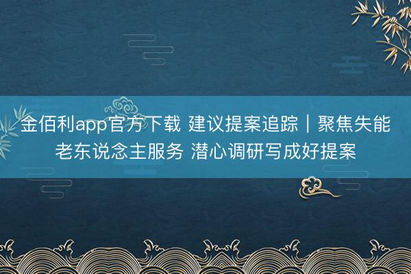 金佰利app官方下载 建议提案追踪｜聚焦失能老东说念主服务 潜心调研写成好提案